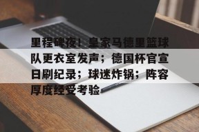 爱游戏体育-里程碑夜！皇家马德里篮球队更衣室发声；德国杯官宣日刷纪录；球迷炸锅；阵容厚度经受考验(巴黎圣日耳曼vs皇家马德里回放)